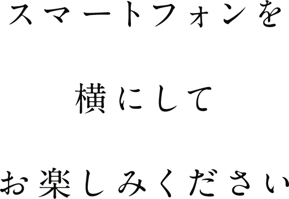 スマートフォンを横にしてお楽しみください